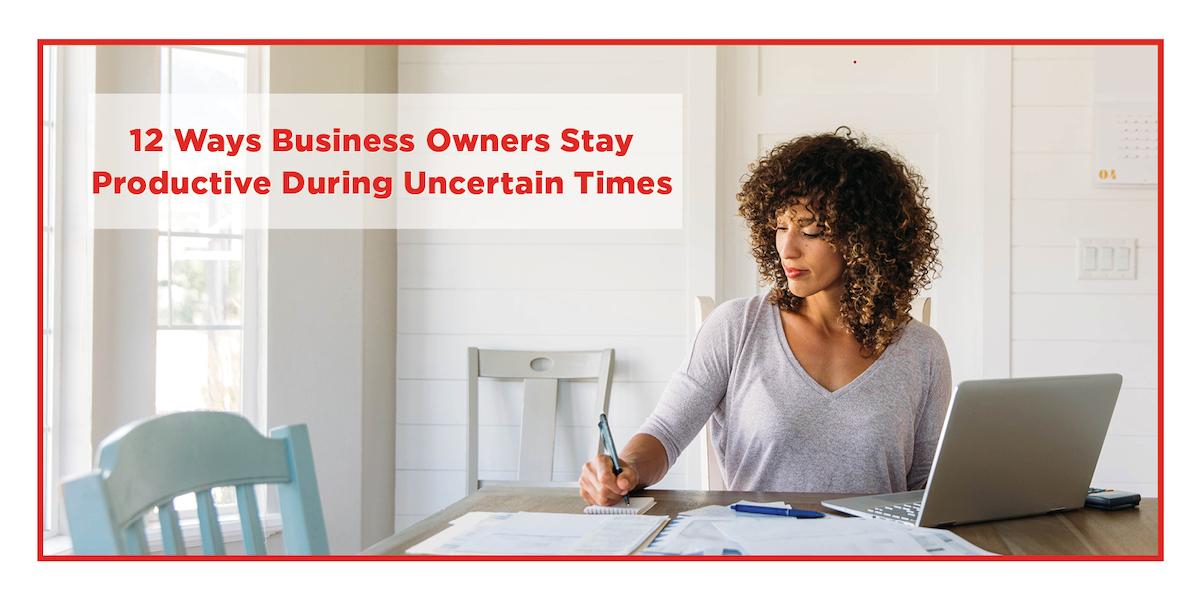 12 Ways Business Owners Stay Productive During Uncertain Times